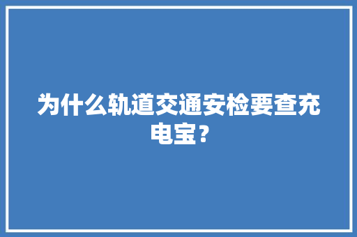 为什么轨道交通安检要查充电宝？