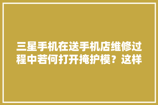 三星手机在送手机店维修过程中若何打开掩护模？这样就不用...