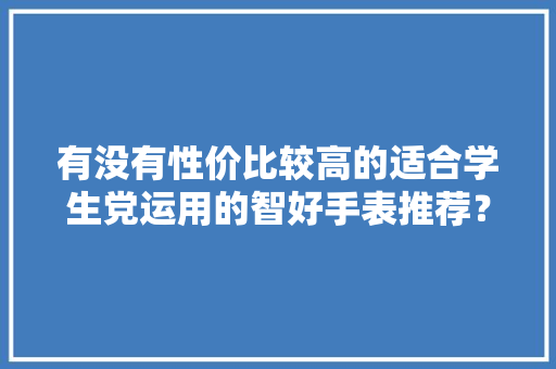 有没有性价比较高的适合学生党运用的智好手表推荐？