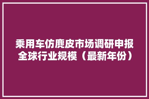 乘用车仿麂皮市场调研申报全球行业规模（最新年份）