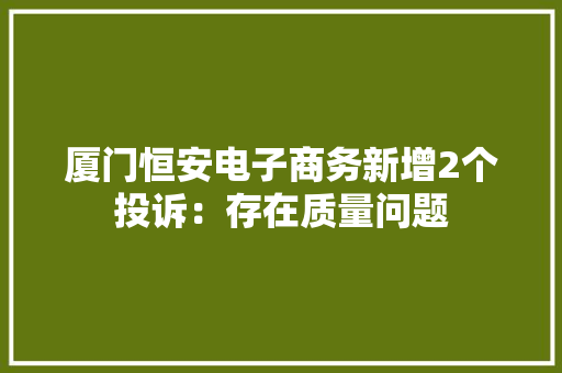 厦门恒安电子商务新增2个投诉：存在质量问题