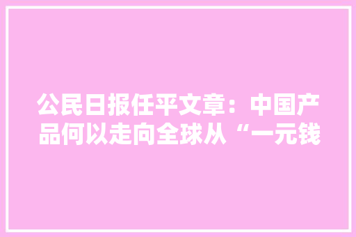公民日报任平文章：中国产品何以走向全球从“一元钱打火机”看中国产能
