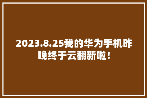 2023.8.25我的华为手机昨晚终于云翻新啦！