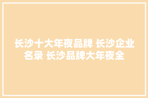 长沙十大年夜品牌 长沙企业名录 长沙品牌大年夜全