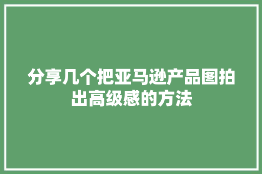 分享几个把亚马逊产品图拍出高级感的方法