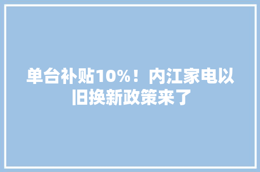 单台补贴10%！内江家电以旧换新政策来了