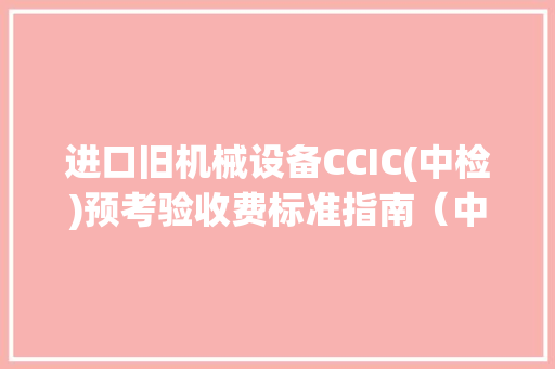 进口旧机械设备CCIC(中检)预考验收费标准指南（中检...