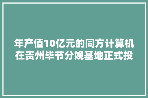 年产值10亿元的同方计算机在贵州毕节分娩基地正式投产