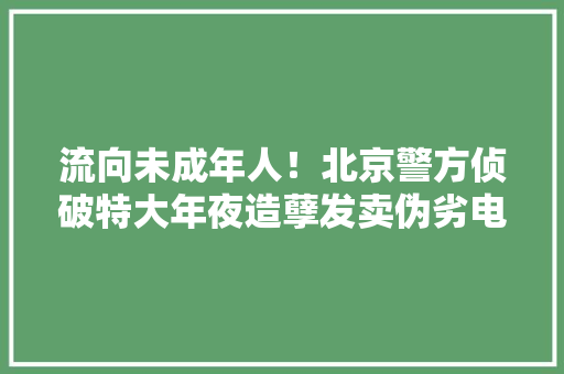流向未成年人！北京警方侦破特大年夜造孽发卖伪劣电子烟案