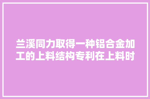 兰溪同力取得一种铝合金加工的上料结构专利在上料时不会对矩形铝合金面板的外面造成刮痕