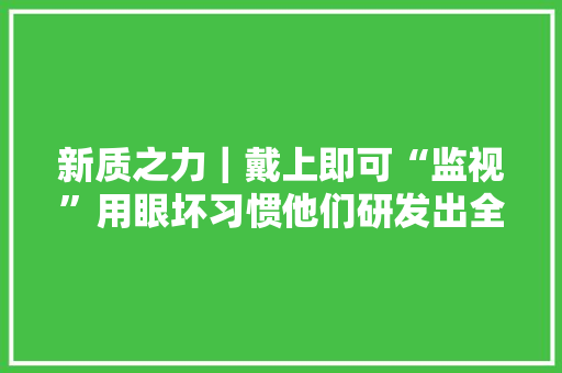 新质之力｜戴上即可“监视”用眼坏习惯他们研发出全国首款近视防控智能可穿戴设备