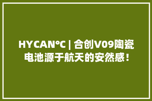 HYCAN℃ | 合创V09陶瓷电池源于航天的安然感！