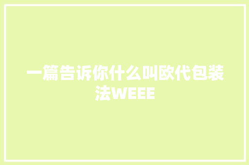 一篇告诉你什么叫欧代包装法WEEE