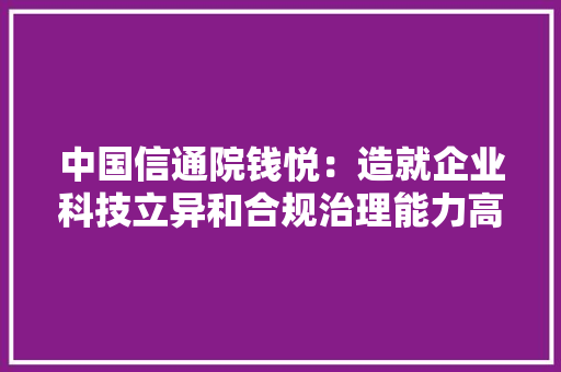 中国信通院钱悦：造就企业科技立异和合规治理能力高质量应对市场开放和常识产权保护RCEP相关解读