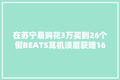 在苏宁易购花3万买到26个假BEATS耳机须眉获赔16万