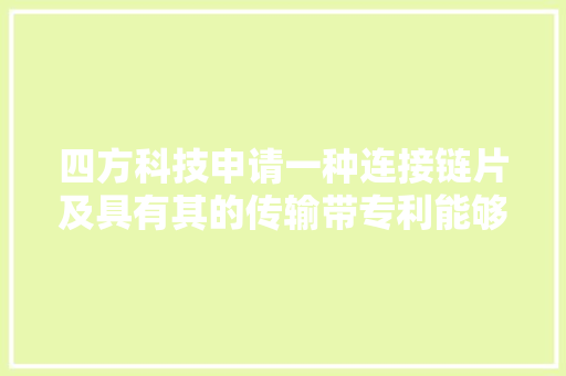 四方科技申请一种连接链片及具有其的传输带专利能够提高网带的进风效率和冻结效率