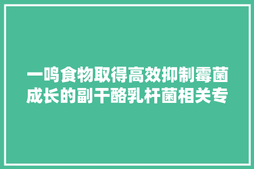 一鸣食物取得高效抑制霉菌成长的副干酪乳杆菌相关专利具有高效抑制霉菌成长的优点