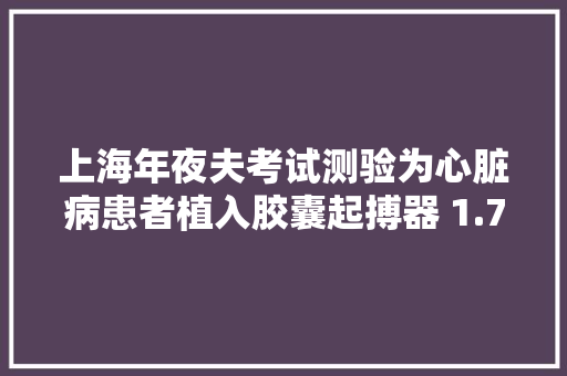 上海年夜夫考试测验为心脏病患者植入胶囊起搏器 1.75克重、可用逾12年