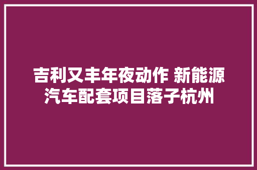吉利又丰年夜动作 新能源汽车配套项目落子杭州