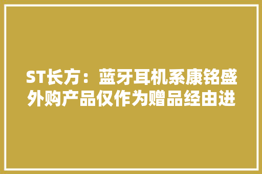 ST长方：蓝牙耳机系康铭盛外购产品仅作为赠品经由进程抖音直播间福袋抽奖获取并未对外发卖