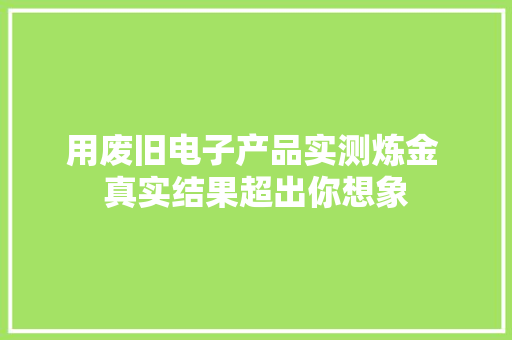 用废旧电子产品实测炼金 真实结果超出你想象