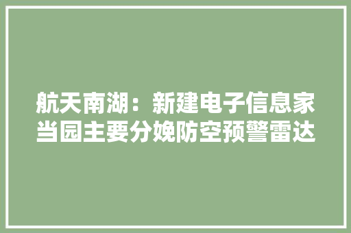 航天南湖：新建电子信息家当园主要分娩防空预警雷达及配套装备和雷达零部件产品募投项目实施地点位于荆州市国家级经济技能开拓区