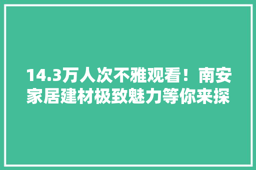 14.3万人次不雅观看！南安家居建材极致魅力等你来探