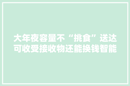大年夜容量不“挑食”送达可收受接收物还能换钱智能收受接收机入驻上海最大年夜小区