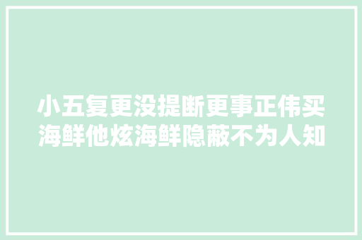 小五复更没提断更事正伟买海鲜他炫海鲜隐蔽不为人知的秘密？