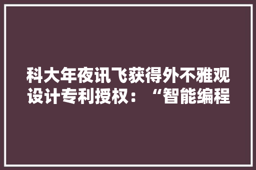 科大年夜讯飞获得外不雅观设计专利授权：“智能编程教具”
