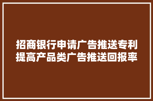 招商银行申请广告推送专利提高产品类广告推送回报率