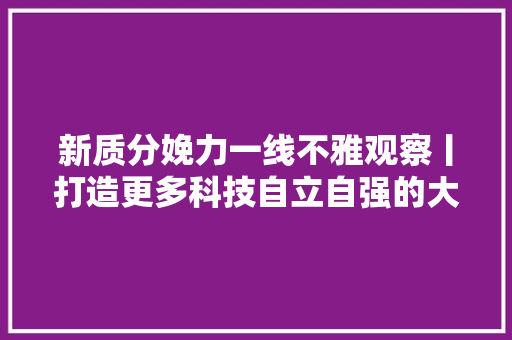 新质分娩力一线不雅观察丨打造更多科技自立自强的大年夜国重器来自中国电子科技集团的立异成长申报