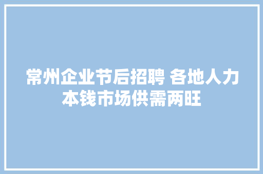 常州企业节后招聘 各地人力本钱市场供需两旺