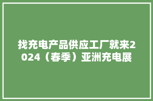 找充电产品供应工厂就来2024（春季）亚洲充电展