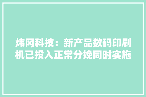 炜冈科技：新产品数码印刷机已投入正常分娩同时实施出海策略以促使海外发卖稳步增长