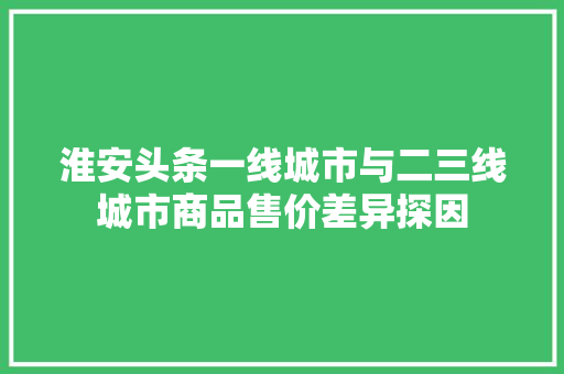 淮安头条一线城市与二三线城市商品售价差异探因
