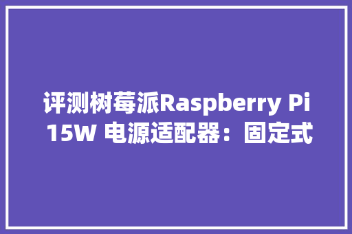 评测树莓派Raspberry Pi 15W 电源适配器：固定式插脚适配家居充电