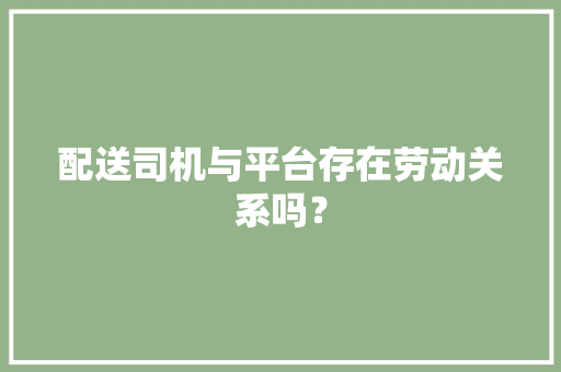 配送司机与平台存在劳动关系吗？
