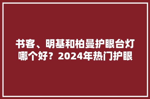书客、明基和柏曼护眼台灯哪个好？2024年热门护眼台灯推荐