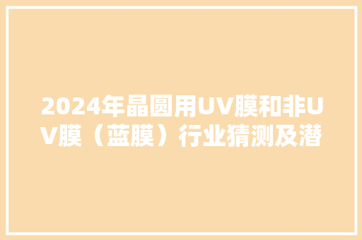 2024年晶圆用UV膜和非UV膜（蓝膜）行业猜测及潜在机会分析