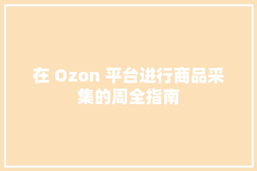 在 Ozon 平台进行商品采集的周全指南