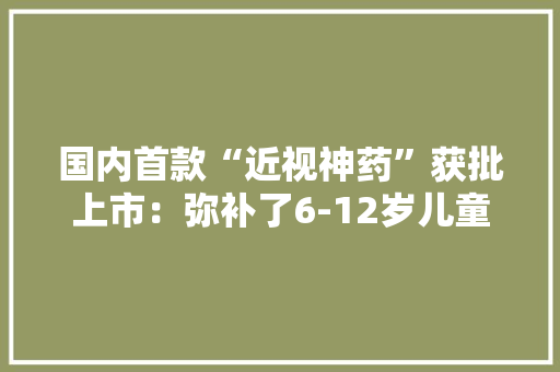 国内首款“近视神药”获批上市：弥补了6-12岁儿童的治疗空白附眼科药物市场需求情况