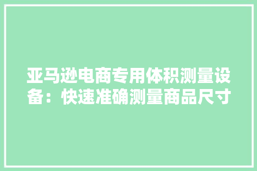 亚马逊电商专用体积测量设备：快速准确测量商品尺寸、重量...
