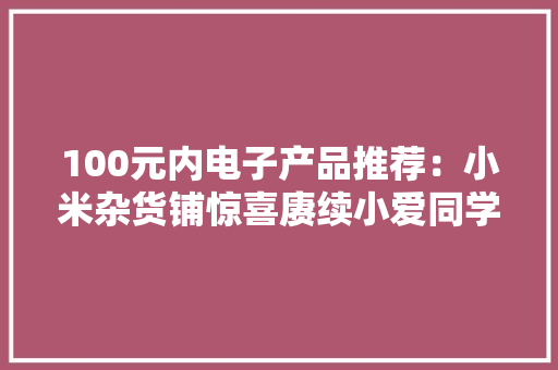 100元内电子产品推荐：小米杂货铺惊喜赓续小爱同学变身保姆