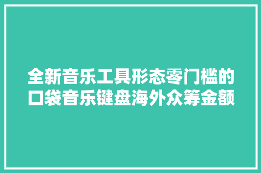 全新音乐工具形态零门槛的口袋音乐键盘海外众筹金额超19万美金｜产品不雅观察