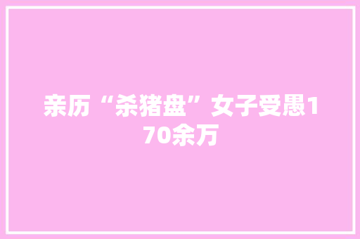 亲历“杀猪盘”女子受愚170余万