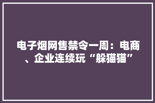 电子烟网售禁令一周：电商、企业连续玩“躲猫猫”