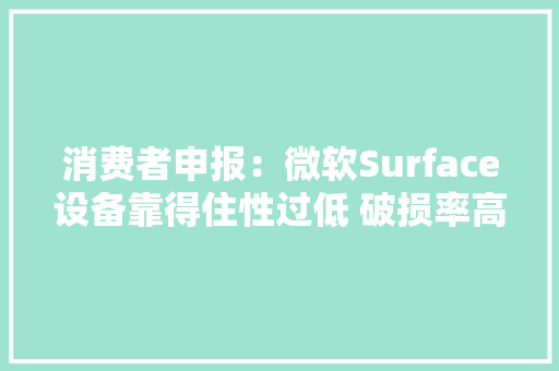 消费者申报：微软Surface设备靠得住性过低 破损率高