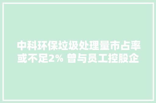 中科环保垃圾处理量市占率或不足2% 曾与员工控股企业关系拎不清