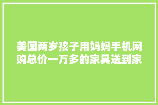 美国两岁孩子用妈妈手机网购总价一万多的家具送到家笑坏父母
